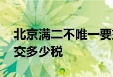北京满二不唯一要交多少税 买房满二唯一要交多少税
