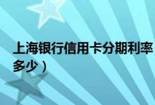 上海银行信用卡分期利率（上海银行信用卡买房分期利息是多少）