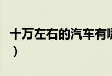 十万左右的汽车有哪些（这几款随便选都可以）