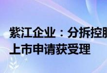紫江企业：分拆控股子公司紫江新材至创业板上市申请获受理