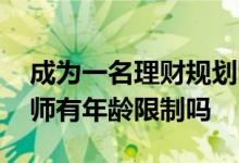 成为一名理财规划师需要考哪些证 理财规划师有年龄限制吗