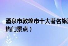 酒泉市敦煌市十大著名旅游景点（敦煌市有哪些好玩的地方热门景点）