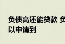 负债高还能贷款 负债严重有哪些银行贷款可以申请到