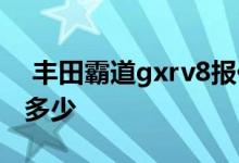  丰田霸道gxrv8报价 进口丰田霸道v8报价是多少 