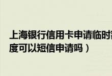上海银行信用卡申请临时额度短信（上海银行信用卡临时额度可以短信申请吗）