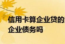 信用卡算企业贷的法人负债吗 企业信用贷算企业债务吗