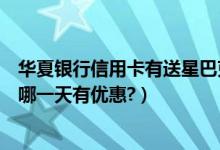 华夏银行信用卡有送星巴克的吗（华夏银行信用卡星巴克是哪一天有优惠?）