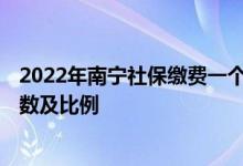 2022年南宁社保缴费一个月多少钱 2022年南宁社保缴费基数及比例 