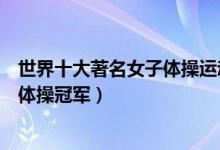 世界十大著名女子体操运动员（世界女子体操名将世界女子体操冠军）