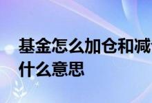基金怎么加仓和减仓视频 基金减仓和加仓是什么意思
