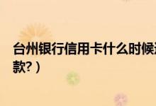 台州银行信用卡什么时候还款（台州银行信用卡什么时候还款?）