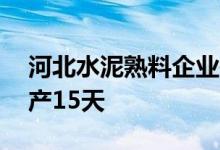 河北水泥熟料企业在6～7月开展夏季错峰生产15天