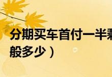 分期买车首付一半剩下一半（分期买车首付一般多少）