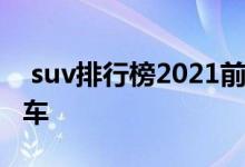  suv排行榜2021前十名 2021口碑最好的suv车 