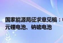 国家能源局征求意见稿：中大型电化学储能电站不得选用三元锂电池、钠硫电池