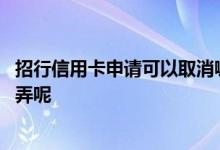 招行信用卡申请可以取消嘛 取消申请招行信用卡的申请怎么弄呢