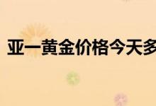亚一黄金价格今天多少一克(2022年7月8日)