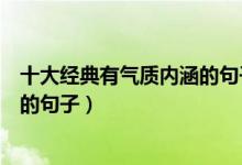 十大经典有气质内涵的句子（能彰显气质的句子非常有气质的句子）