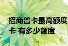 招商普卡最高额度能达到多少 招商的普卡下卡 有多少额度