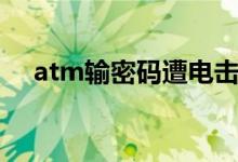atm输密码遭电击（atm输密码遭电击）