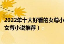 2022年十大好看的女尊小说（女尊小说一对一大全文笔好的女尊小说推荐）