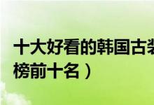 十大好看的韩国古装剧（韩国宫廷电视剧排行榜前十名）