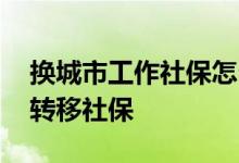 换城市工作社保怎么办理 换城市工作用不用转移社保 