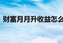 财富月月升收益怎么看 财富月月升产品怎样