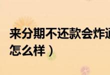 来分期不还款会炸通讯录吗（来分期不还款会怎么样）
