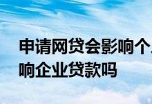 申请网贷会影响个人贷款吗 个人有网贷款影响企业贷款吗