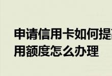 申请信用卡如何提高额度 信用卡申请提高信用额度怎么办理