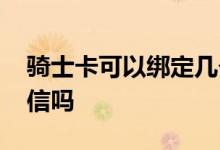 骑士卡可以绑定几个微信 骑士卡可以绑定微信吗