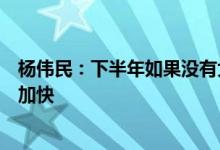 杨伟民：下半年如果没有大规模的疫情冲击经济恢复会明显加快