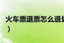 火车票退票怎么退划算（时间最晚是什么时候）