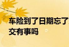 车险到了日期忘了交了怎么办 车险到了忘了交有事吗