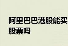 阿里巴巴港股能买吗 港股可以买阿里巴巴的股票吗
