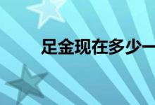 足金现在多少一克(2022年7月8日)