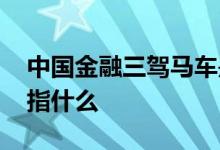 中国金融三驾马车是指什么 金融三驾马车是指什么