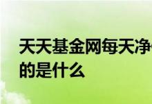 天天基金网每天净值 天天基金里最新净值指的是什么