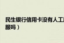 民生银行信用卡没有人工服务（民生银行信用卡没有人工客服吗）
