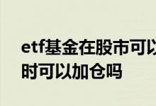etf基金在股市可以当天买卖吗 etf基金上涨时可以加仓吗