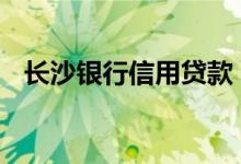 长沙银行信用贷款 长沙银行信用贷款条件