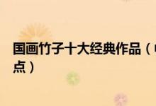 国画竹子十大经典作品（中国画竹子水墨画精品著名竹画盘点）