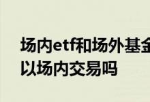 场内etf和场外基金有啥区别 场外买的etf可以场内交易吗