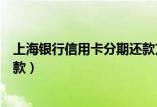 上海银行信用卡分期还款方式（上海银行信用卡如何分期还款）
