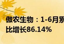 傲农生物：1-6月累计销售生猪234.39万头同比增长86.14%