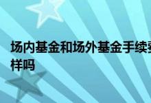 场内基金和场外基金手续费哪个高 场内场外买基金手续费一样吗