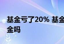 基金亏了20% 基金亏了30%了死守能回来本金吗