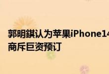 郭明錤认为苹果iPhone14在中国需求或远超iPhone13经销商斥巨资预订