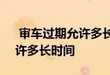  审车过期允许多长时间2020年 审车过期允许多长时间 